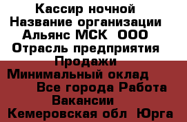 Кассир ночной › Название организации ­ Альянс-МСК, ООО › Отрасль предприятия ­ Продажи › Минимальный оклад ­ 25 000 - Все города Работа » Вакансии   . Кемеровская обл.,Юрга г.